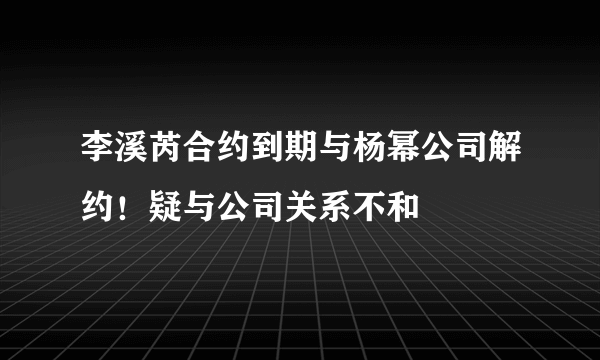 李溪芮合约到期与杨幂公司解约！疑与公司关系不和