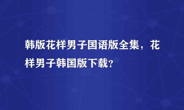 韩版花样男子国语版全集，花样男子韩国版下载？