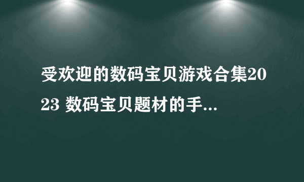 受欢迎的数码宝贝游戏合集2023 数码宝贝题材的手游有哪些