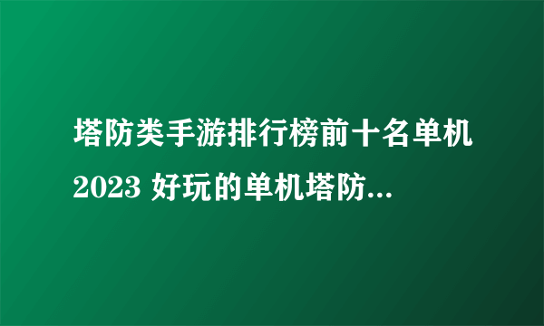 塔防类手游排行榜前十名单机2023 好玩的单机塔防类手游有哪些