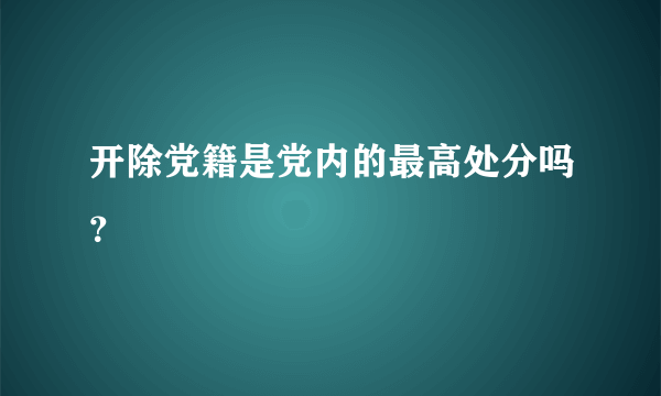 开除党籍是党内的最高处分吗？