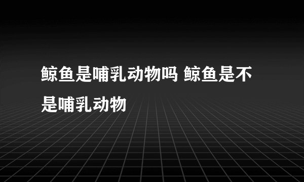 鲸鱼是哺乳动物吗 鲸鱼是不是哺乳动物