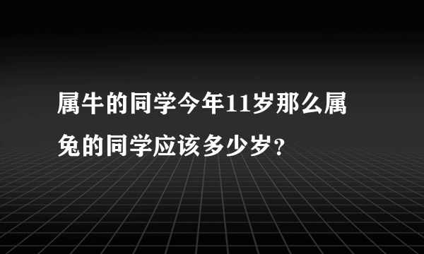 属牛的同学今年11岁那么属 兔的同学应该多少岁？