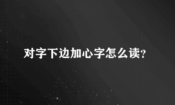 对字下边加心字怎么读？