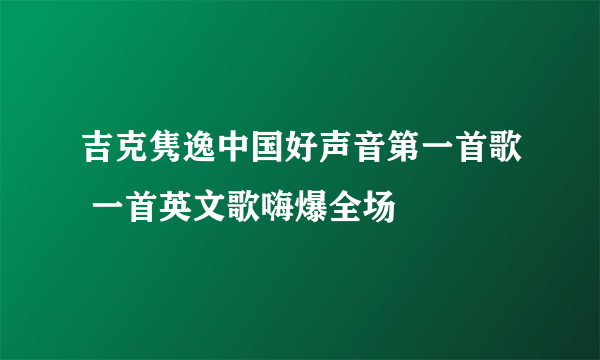 吉克隽逸中国好声音第一首歌 一首英文歌嗨爆全场