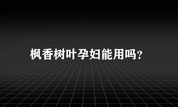 枫香树叶孕妇能用吗？