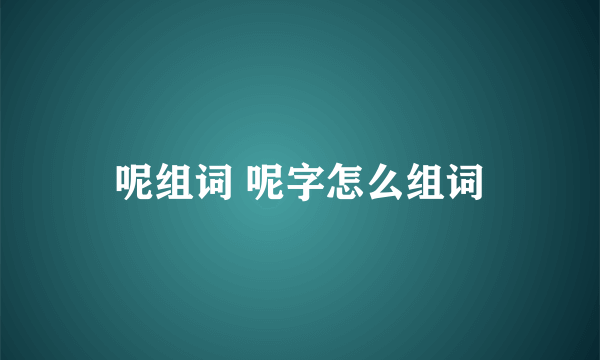 呢组词 呢字怎么组词