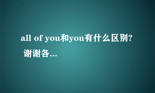 all of you和you有什么区别?  谢谢各位的回答.  Hi,class,nice meet to you!  Hi,class,nice to meet all of you!  那么这样的话第二句应该才是对的,是吧?