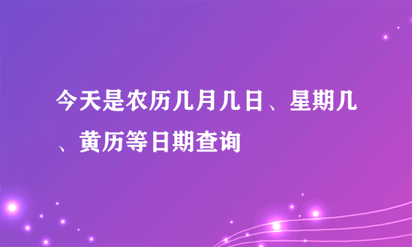 今天是农历几月几日、星期几、黄历等日期查询