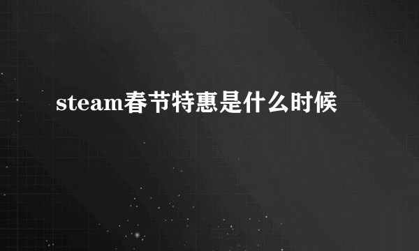 steam春节特惠是什么时候