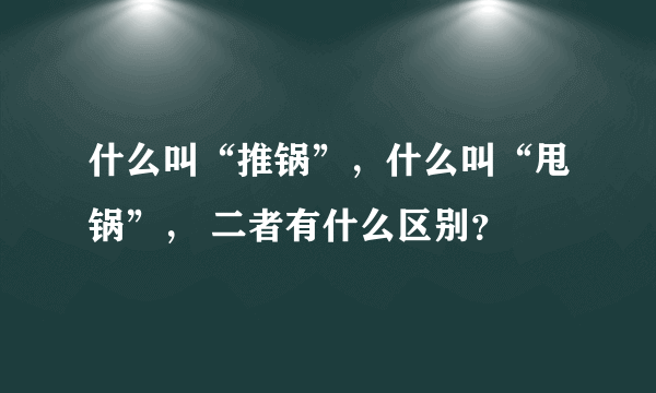 什么叫“推锅”，什么叫“甩锅”， 二者有什么区别？