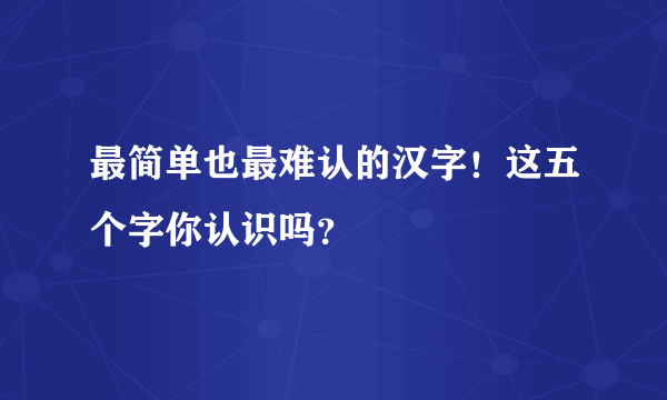 最简单也最难认的汉字！这五个字你认识吗？