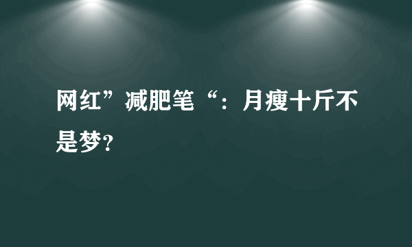 网红”减肥笔“：月瘦十斤不是梦？