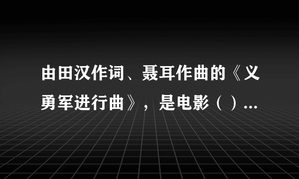 由田汉作词、聂耳作曲的《义勇军进行曲》，是电影（）的主题歌，