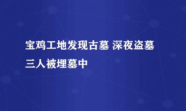 宝鸡工地发现古墓 深夜盗墓三人被埋墓中