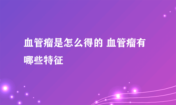 血管瘤是怎么得的 血管瘤有哪些特征