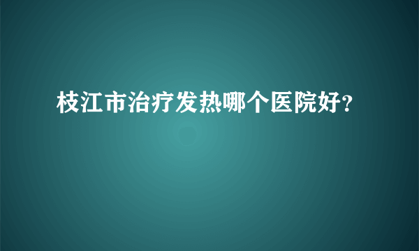 枝江市治疗发热哪个医院好？