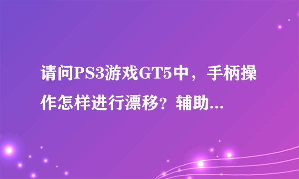 请问PS3游戏GT5中，手柄操作怎样进行漂移？辅助系统关掉？在哪关？麻烦解释清楚，最好详细点·我是新手谢