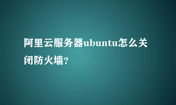 阿里云服务器ubuntu怎么关闭防火墙？