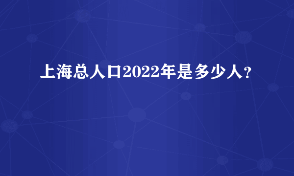 上海总人口2022年是多少人？