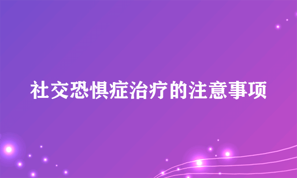 社交恐惧症治疗的注意事项