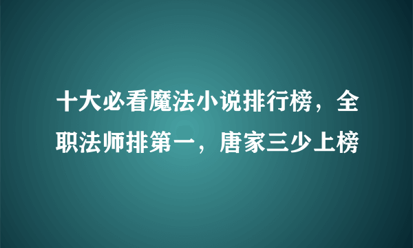 十大必看魔法小说排行榜，全职法师排第一，唐家三少上榜