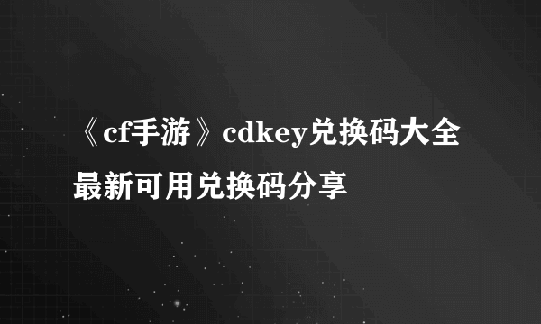 《cf手游》cdkey兑换码大全 最新可用兑换码分享