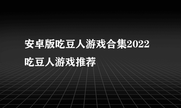 安卓版吃豆人游戏合集2022 吃豆人游戏推荐