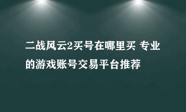 二战风云2买号在哪里买 专业的游戏账号交易平台推荐