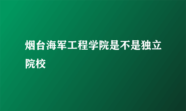 烟台海军工程学院是不是独立院校