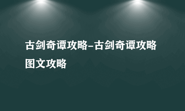 古剑奇谭攻略-古剑奇谭攻略图文攻略