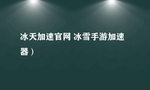 冰天加速官网 冰雪手游加速器）