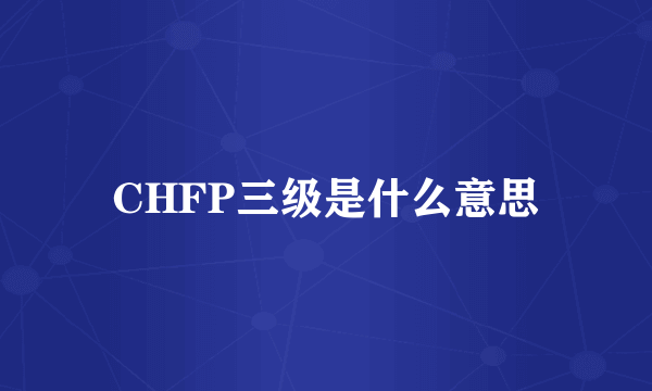 CHFP三级是什么意思