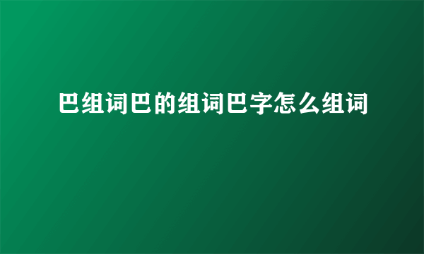 巴组词巴的组词巴字怎么组词