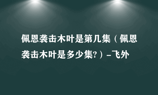 佩恩袭击木叶是第几集（佩恩袭击木叶是多少集?）-飞外