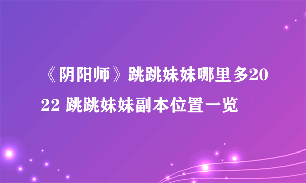 《阴阳师》跳跳妹妹哪里多2022 跳跳妹妹副本位置一览