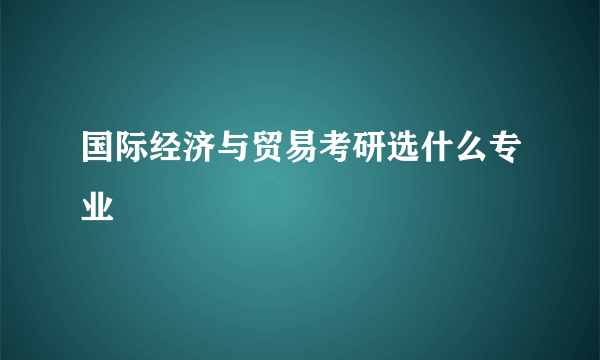 国际经济与贸易考研选什么专业