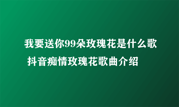 我要送你99朵玫瑰花是什么歌 抖音痴情玫瑰花歌曲介绍