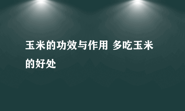 玉米的功效与作用 多吃玉米的好处