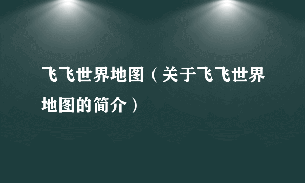 飞飞世界地图（关于飞飞世界地图的简介）