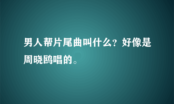 男人帮片尾曲叫什么？好像是周晓鸥唱的。