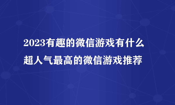 2023有趣的微信游戏有什么 超人气最高的微信游戏推荐