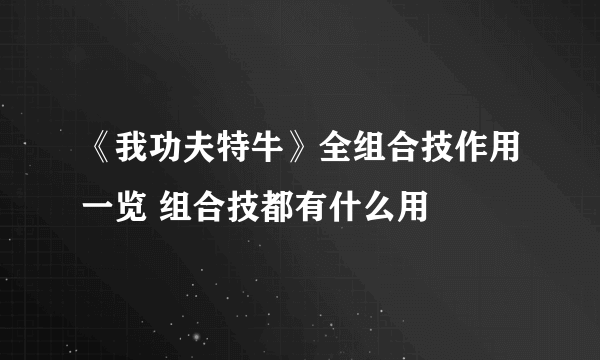 《我功夫特牛》全组合技作用一览 组合技都有什么用