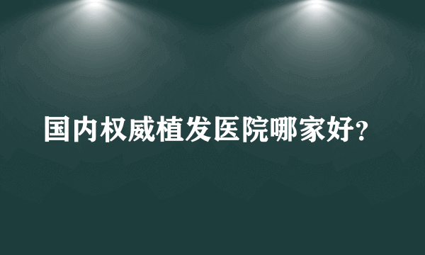 国内权威植发医院哪家好？