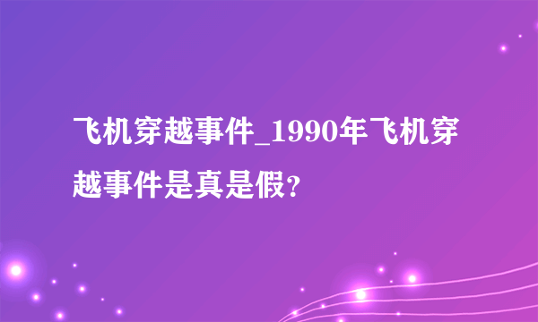 飞机穿越事件_1990年飞机穿越事件是真是假？