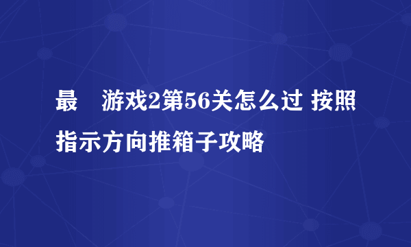 最囧游戏2第56关怎么过 按照指示方向推箱子攻略