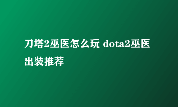 刀塔2巫医怎么玩 dota2巫医出装推荐