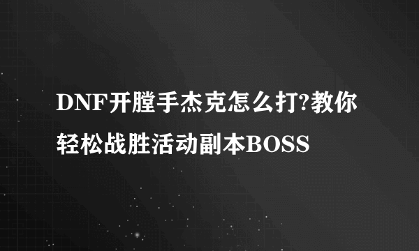 DNF开膛手杰克怎么打?教你轻松战胜活动副本BOSS