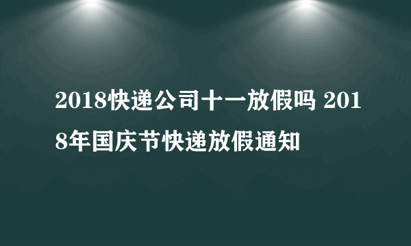 2018快递公司十一放假吗 2018年国庆节快递放假通知