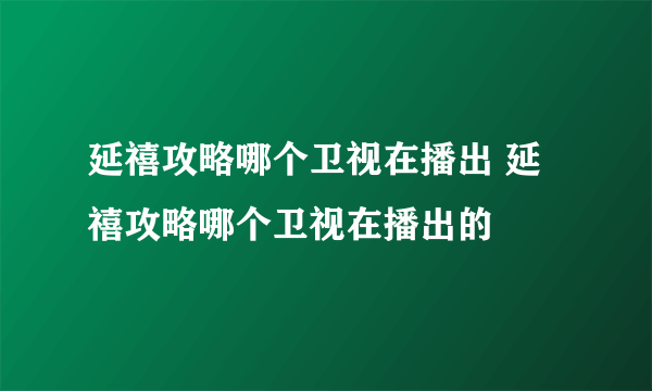 延禧攻略哪个卫视在播出 延禧攻略哪个卫视在播出的